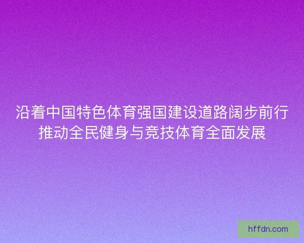 沿着中国特色体育强国建设道路阔步前行推动全民健身与竞技体育全面发展