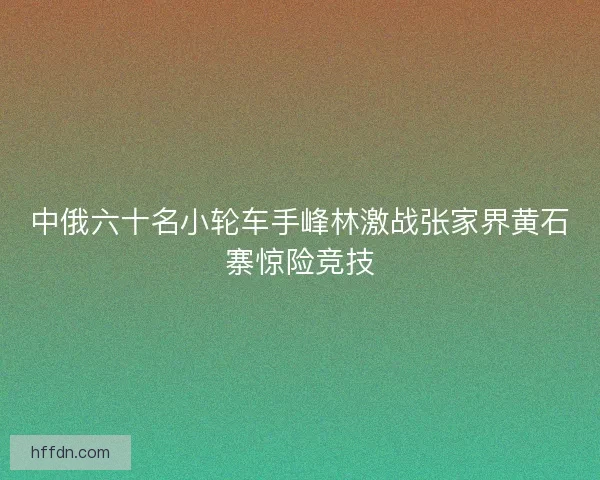 中俄六十名小轮车手峰林激战张家界黄石寨惊险竞技