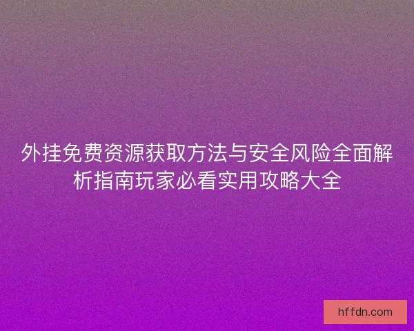 外挂免费资源获取方法与安全风险全面解析指南玩家必看实用攻略大全