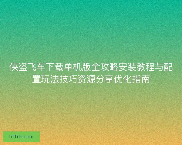 侠盗飞车下载单机版全攻略安装教程与配置玩法技巧资源分享优化指南