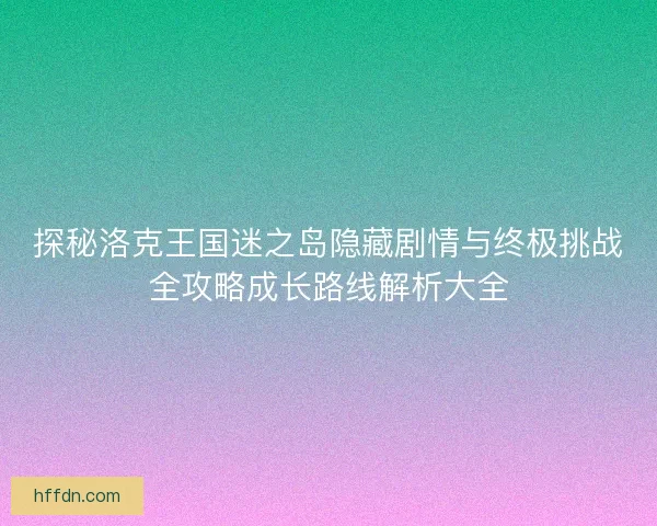 探秘洛克王国迷之岛隐藏剧情与终极挑战全攻略成长路线解析大全